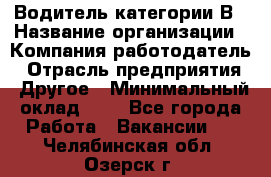 Водитель категории В › Название организации ­ Компания-работодатель › Отрасль предприятия ­ Другое › Минимальный оклад ­ 1 - Все города Работа » Вакансии   . Челябинская обл.,Озерск г.